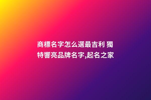 商標名字怎么選最吉利 獨特響亮品牌名字,起名之家-第1張-商標起名-玄機派